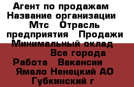 Агент по продажам › Название организации ­ Мтс › Отрасль предприятия ­ Продажи › Минимальный оклад ­ 18 000 - Все города Работа » Вакансии   . Ямало-Ненецкий АО,Губкинский г.